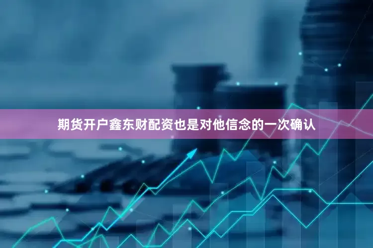 期货开户鑫东财配资也是对他信念的一次确认