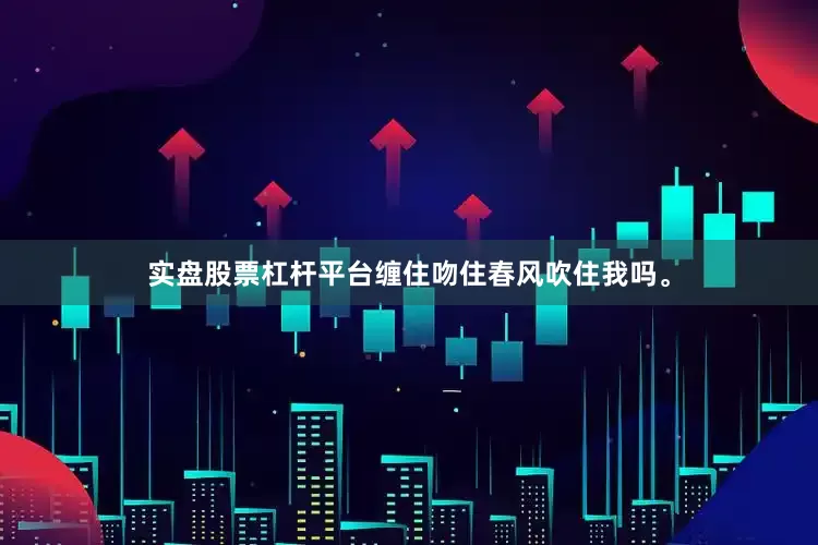 实盘股票杠杆平台缠住吻住春风吹住我吗。