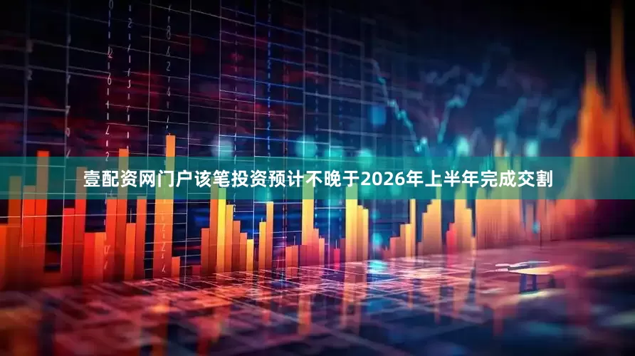 壹配资网门户该笔投资预计不晚于2026年上半年完成交割