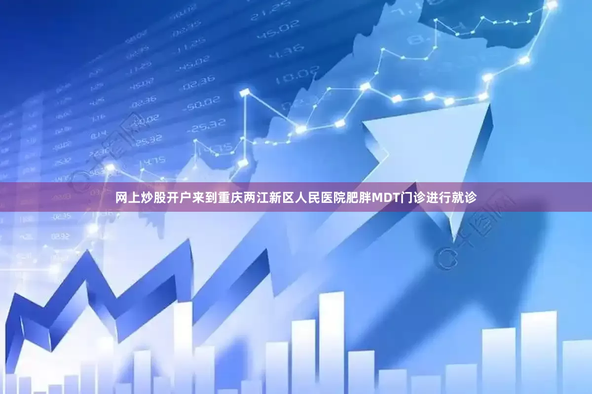 网上炒股开户来到重庆两江新区人民医院肥胖MDT门诊进行就诊