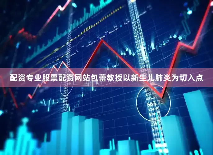 配资专业股票配资网站包蕾教授以新生儿肺炎为切入点