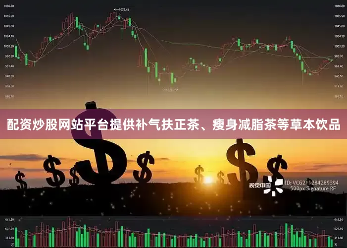 配资炒股网站平台提供补气扶正茶、瘦身减脂茶等草本饮品