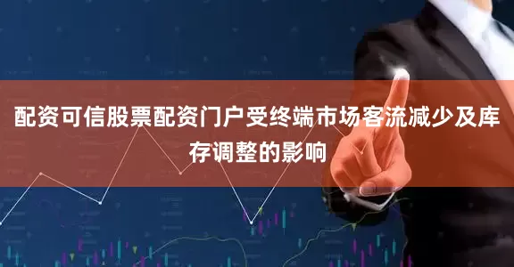 配资可信股票配资门户受终端市场客流减少及库存调整的影响