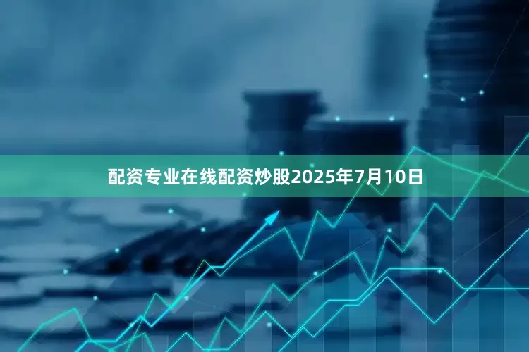 配资专业在线配资炒股　　2025年7月10日
