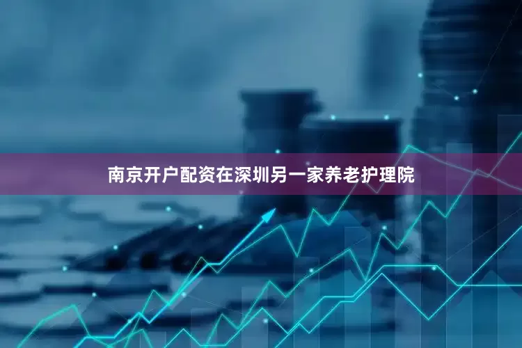 南京开户配资　　在深圳另一家养老护理院