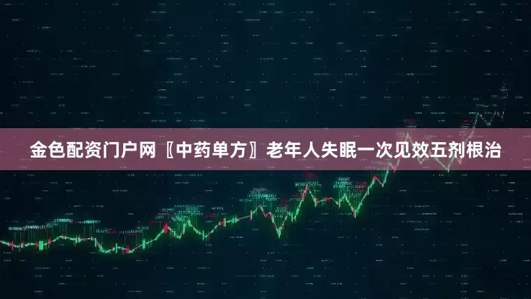 金色配资门户网〖中药单方〗老年人失眠一次见效五剂根治