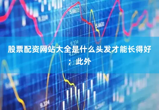 股票配资网站大全是什么头发才能长得好；此外