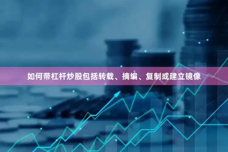 如何带杠杆炒股包括转载、摘编、复制或建立镜像