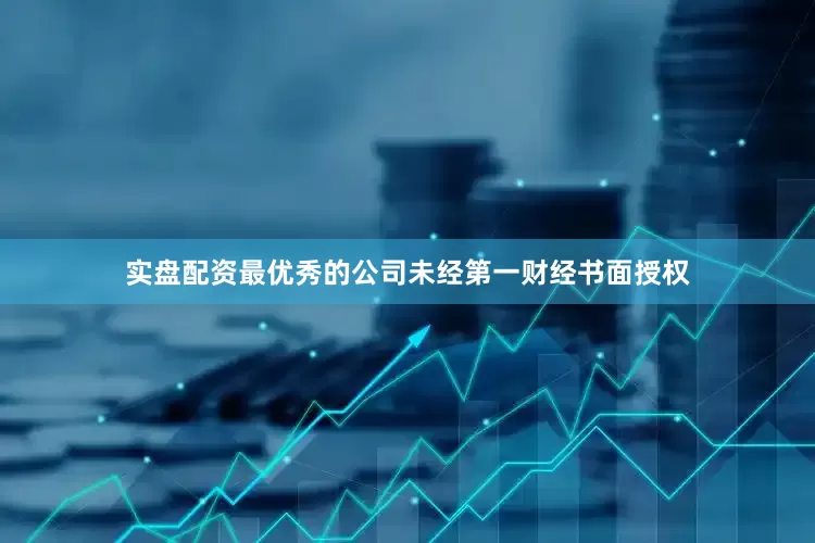 实盘配资最优秀的公司未经第一财经书面授权