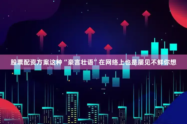 股票配资方案这种“豪言壮语”在网络上也是屡见不鲜你想