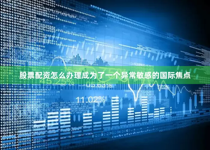 股票配资怎么办理成为了一个异常敏感的国际焦点