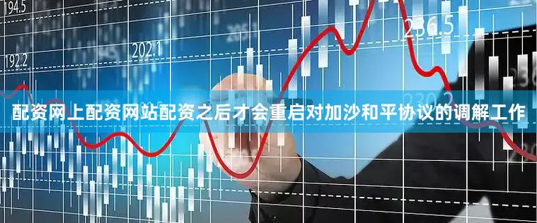 配资网上配资网站配资之后才会重启对加沙和平协议的调解工作