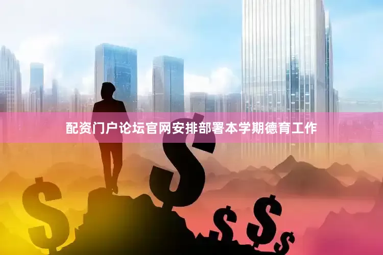 配资门户论坛官网安排部署本学期德育工作