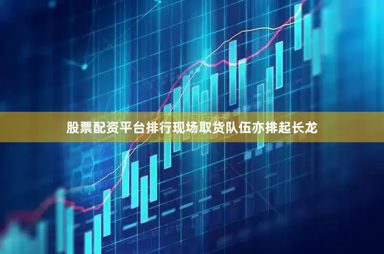 股票配资平台排行现场取货队伍亦排起长龙