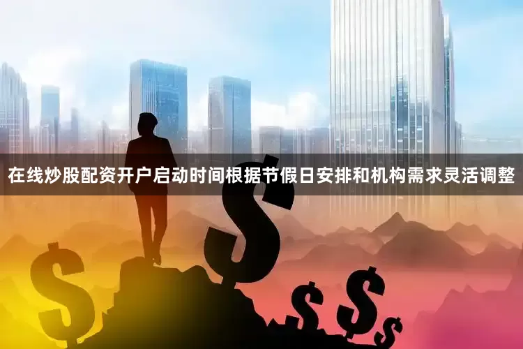在线炒股配资开户启动时间根据节假日安排和机构需求灵活调整