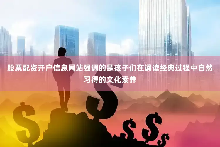 股票配资开户信息网站强调的是孩子们在诵读经典过程中自然习得的文化素养