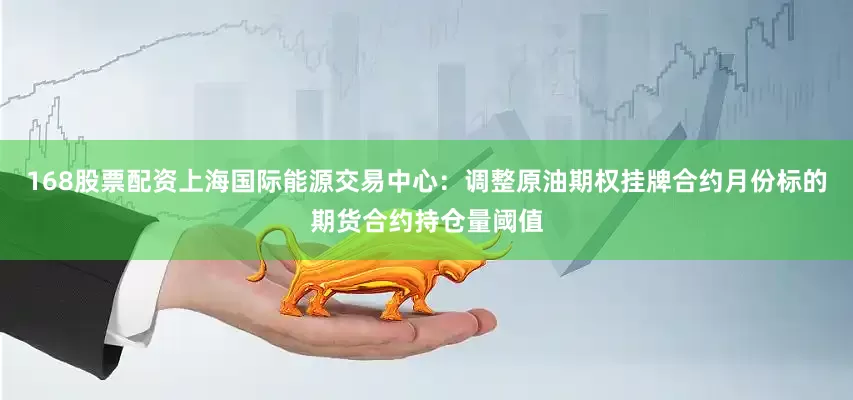 168股票配资上海国际能源交易中心：调整原油期权挂牌合约月份标的期货合约持仓量阈值