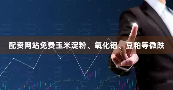 配资网站免费玉米淀粉、氧化铝、豆粕等微跌
