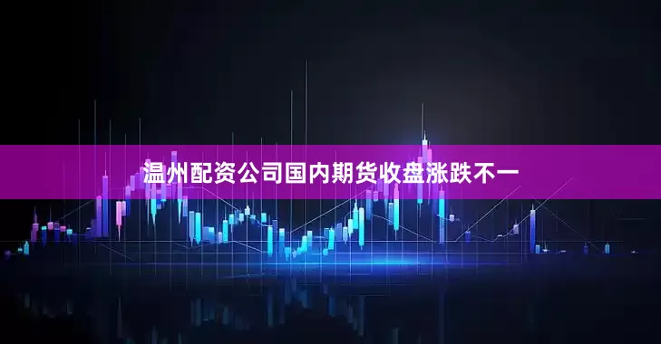 温州配资公司国内期货收盘涨跌不一