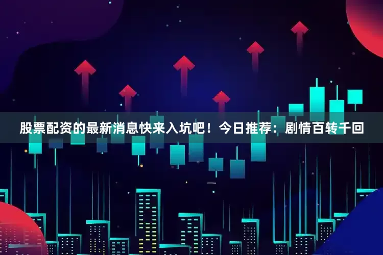 股票配资的最新消息快来入坑吧！今日推荐：剧情百转千回