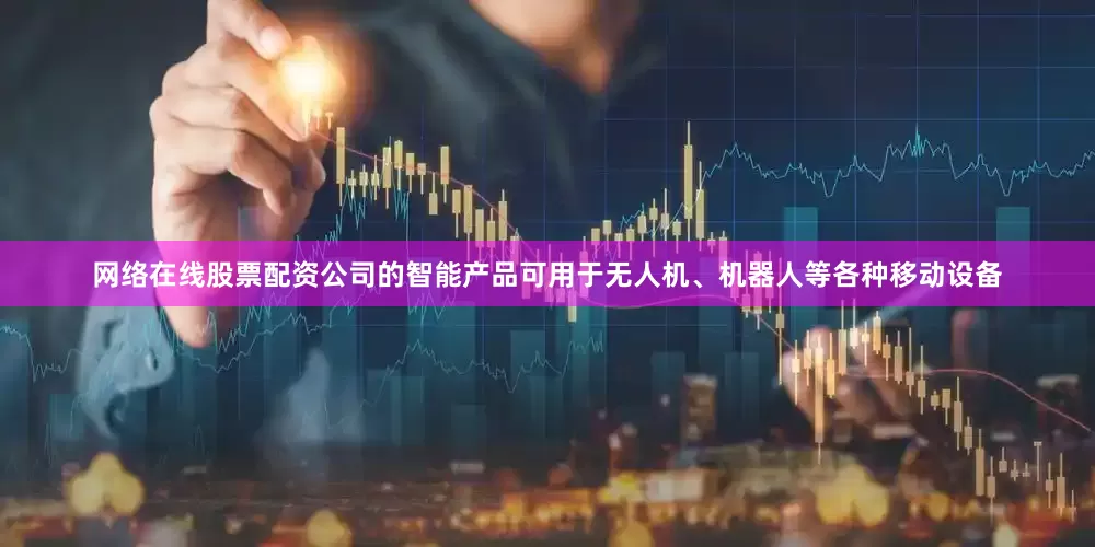 网络在线股票配资公司的智能产品可用于无人机、机器人等各种移动设备