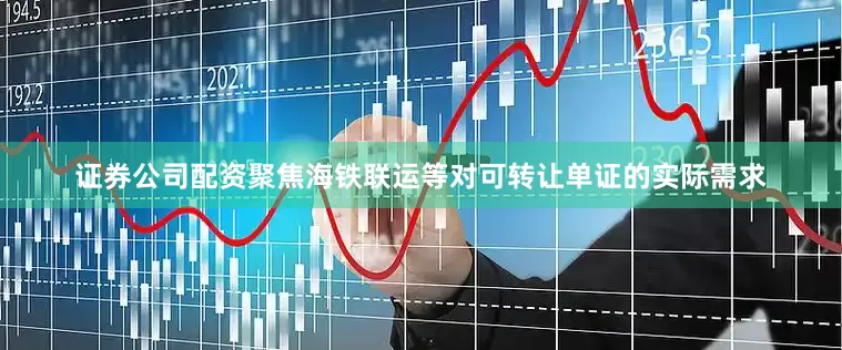 证券公司配资聚焦海铁联运等对可转让单证的实际需求