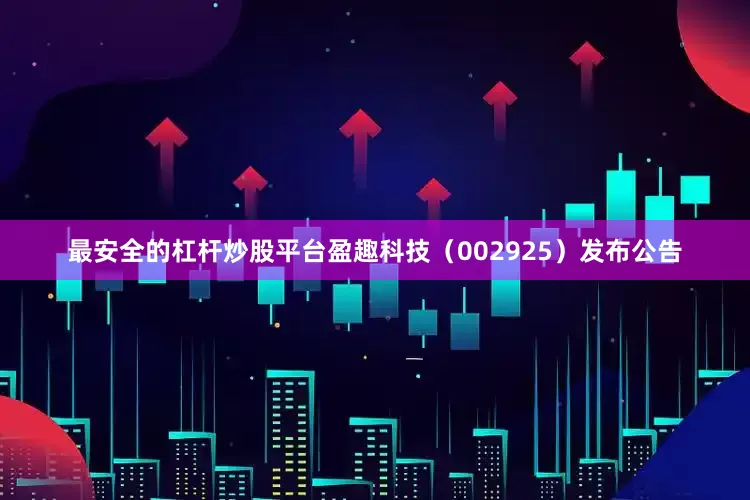 最安全的杠杆炒股平台盈趣科技(002925)发布公告